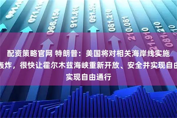 配资策略官网 特朗普：美国将对相关海岸线实施猛烈轰炸，很快让霍尔木兹海峡重新开放、安全并实现自由通行