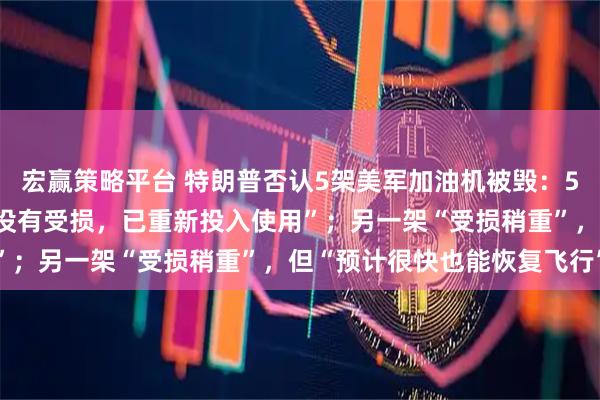 宏赢策略平台 特朗普否认5架美军加油机被毁：5架加油机中的4架“几乎没有受损，已重新投入使用”；另一架“受损稍重”，但“预计很快也能恢复飞行”