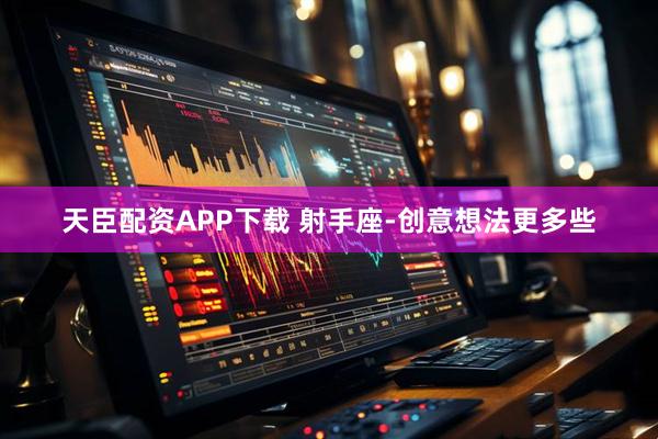 天臣配资APP下载 射手座-创意想法更多些