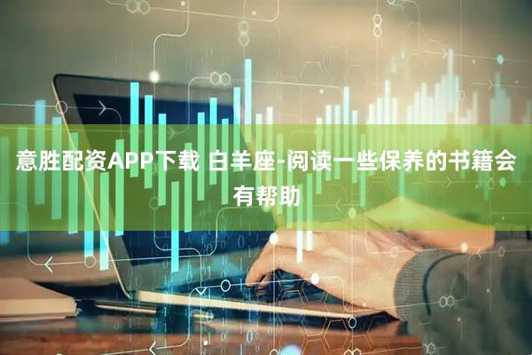 意胜配资APP下载 白羊座-阅读一些保养的书籍会有帮助