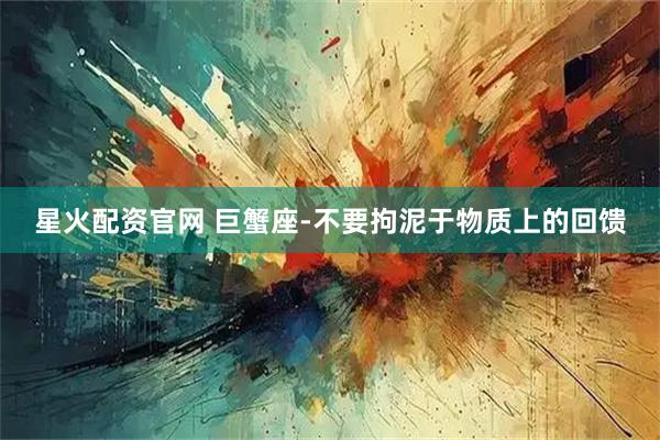 星火配资官网 巨蟹座-不要拘泥于物质上的回馈