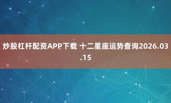 炒股杠杆配资APP下载 十二星座运势查询2026.03.15