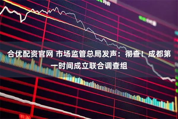 合优配资官网 市场监管总局发声：彻查！成都第一时间成立联合调查组