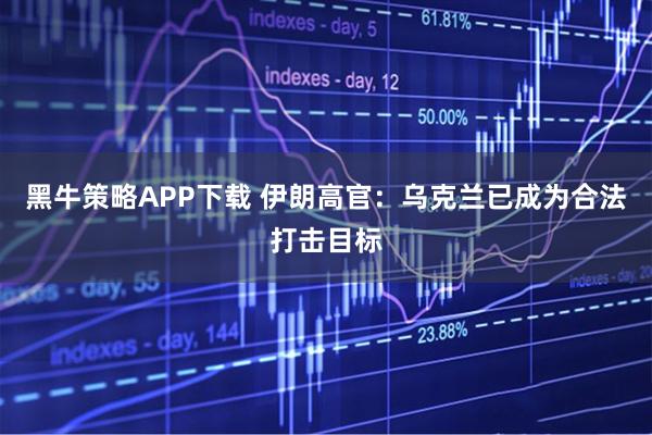 黑牛策略APP下载 伊朗高官：乌克兰已成为合法打击目标