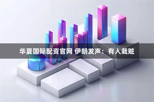 华夏国际配资官网 伊朗发声：有人栽赃