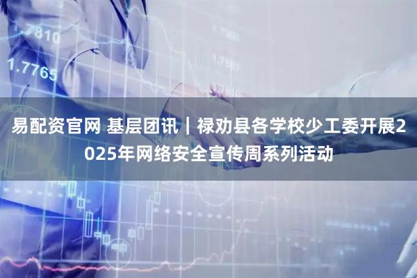 易配资官网 基层团讯｜禄劝县各学校少工委开展2025年网络安全宣传周系列活动