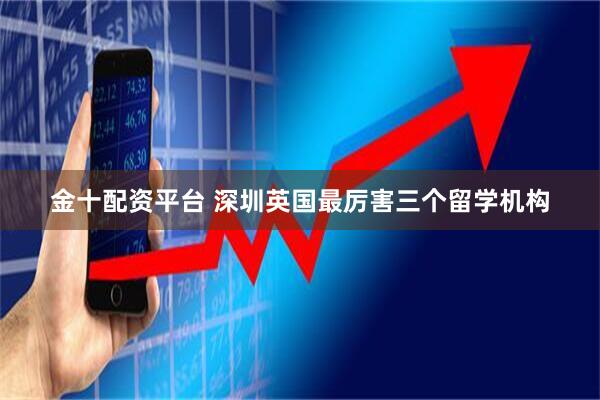 金十配资平台 深圳英国最厉害三个留学机构