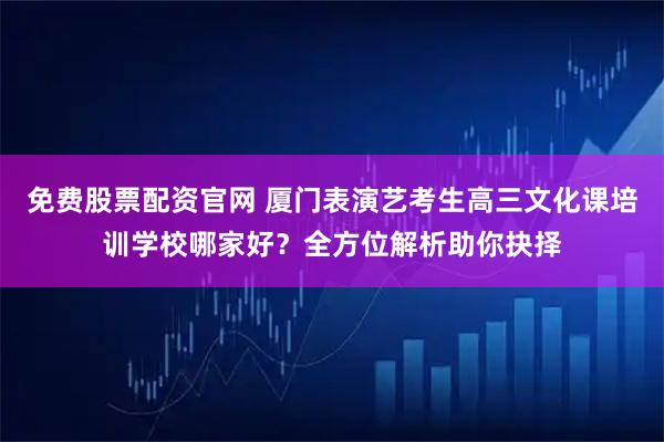 免费股票配资官网 厦门表演艺考生高三文化课培训学校哪家好？全方位解析助你抉择