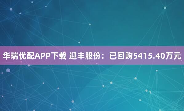 华瑞优配APP下载 迎丰股份：已回购5415.40万元