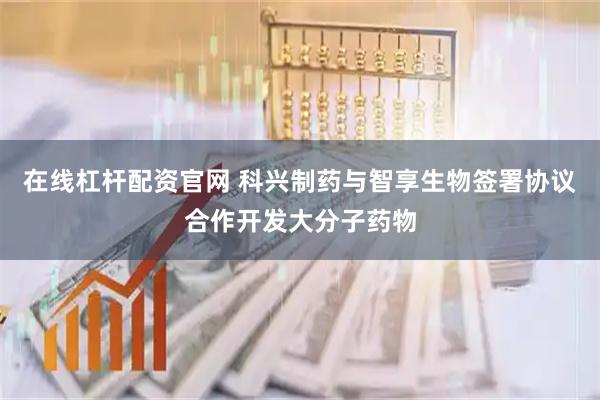 在线杠杆配资官网 科兴制药与智享生物签署协议合作开发大分子药物