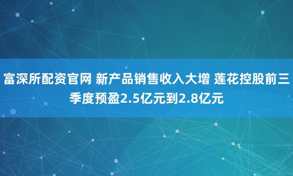 富深所配资官网 新产品销售收入大增 莲花控股前三季度预盈2.5亿元到2.8亿元