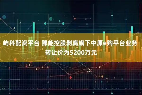 屿科配资平台 豫能控股剥离旗下中原e购平台业务 转让价为5200万元
