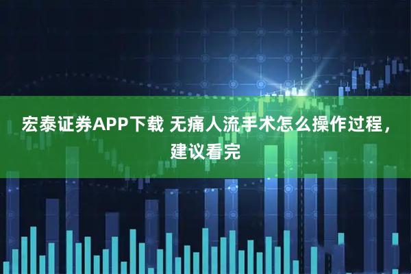 宏泰证券APP下载 无痛人流手术怎么操作过程，建议看完