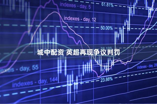 城中配资 英超再现争议判罚