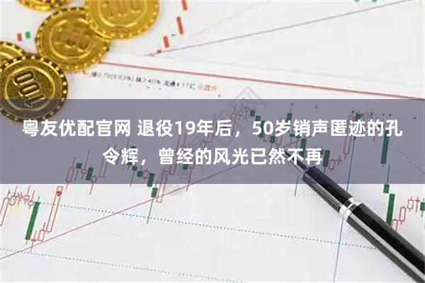 粤友优配官网 退役19年后，50岁销声匿迹的孔令辉，曾经的风光已然不再