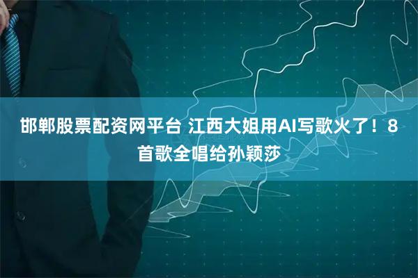 邯郸股票配资网平台 江西大姐用AI写歌火了！8首歌全唱给孙颖莎