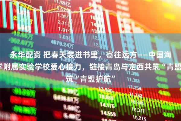 永华配资 把春天装进书里,寄往远方——中国海洋大学附属实验学校爱心接力,链接青岛与定西共筑“青盟护航”