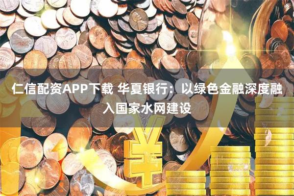 仁信配资APP下载 华夏银行：以绿色金融深度融入国家水网建设