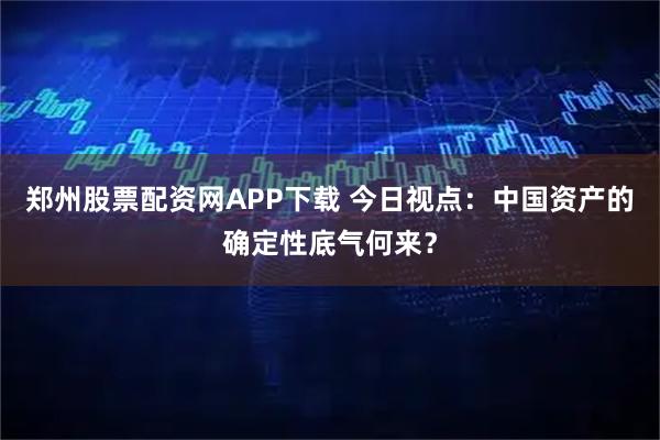 郑州股票配资网APP下载 今日视点：中国资产的确定性底气何来？