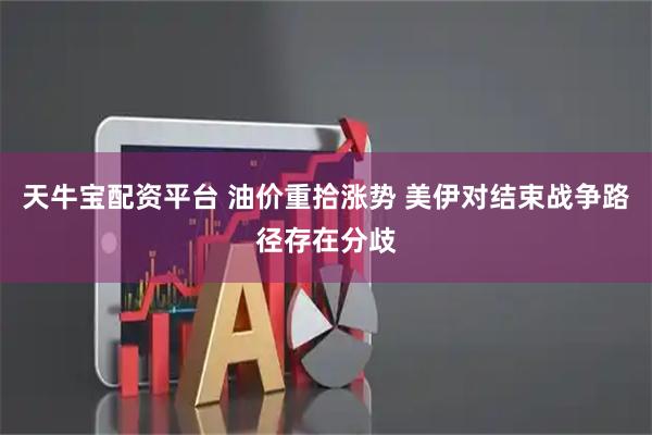 天牛宝配资平台 油价重拾涨势 美伊对结束战争路径存在分歧