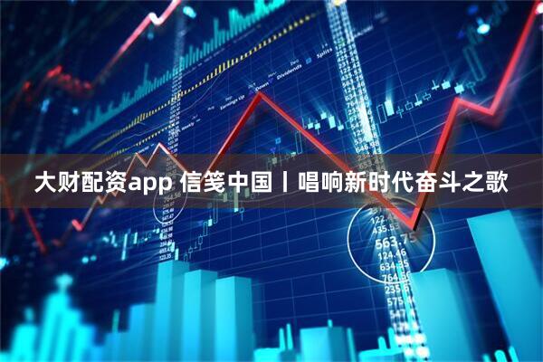 大财配资app 信笺中国丨唱响新时代奋斗之歌