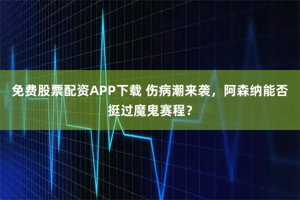 免费股票配资APP下载 伤病潮来袭，阿森纳能否挺过魔鬼赛程？