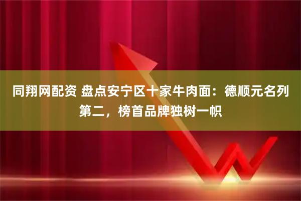 同翔网配资 盘点安宁区十家牛肉面：德顺元名列第二，榜首品牌独树一帜