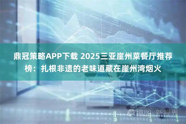鼎冠策略APP下载 2025三亚崖州菜餐厅推荐榜：扎根非遗的老味道藏在崖州湾烟火