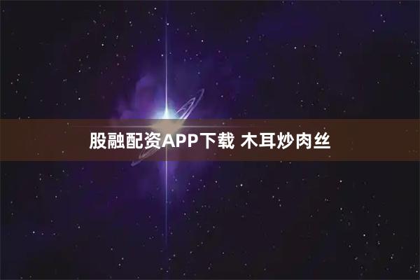 股融配资APP下载 木耳炒肉丝