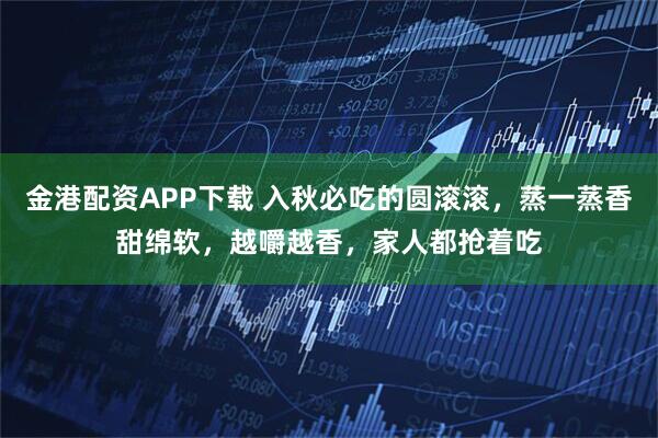 金港配资APP下载 入秋必吃的圆滚滚，蒸一蒸香甜绵软，越嚼越香，家人都抢着吃