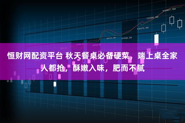 恒财网配资平台 秋天餐桌必备硬菜，端上桌全家人都抢，酥嫩入味，肥而不腻