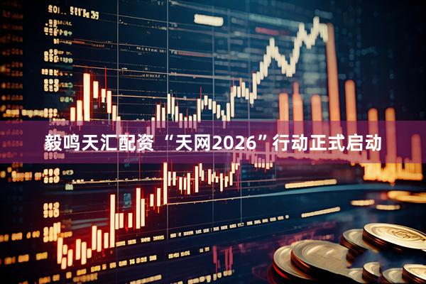 毅鸣天汇配资 “天网2026”行动正式启动