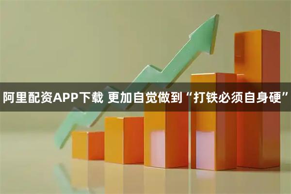 阿里配资APP下载 更加自觉做到“打铁必须自身硬”