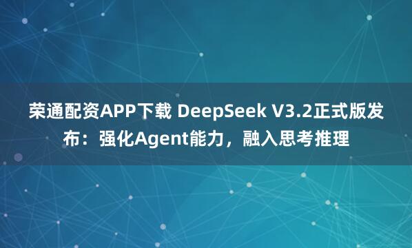 荣通配资APP下载 DeepSeek V3.2正式版发布：强化Agent能力，融入思考推理