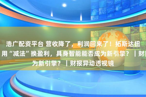 浩广配资平台 营收降了，利润回来了！拓斯达扭亏为盈背后：用“减法”换盈利，具身智能能否成为新引擎？｜财报异动透视镜