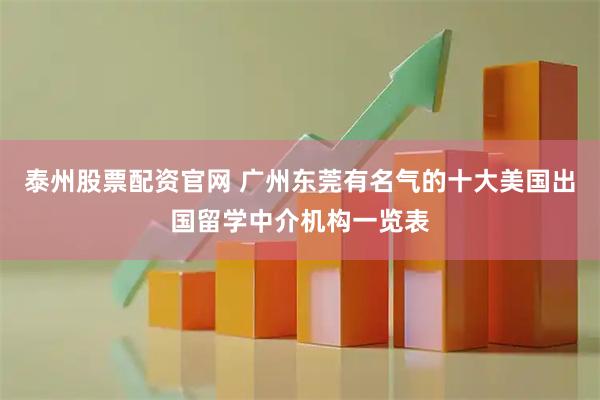 泰州股票配资官网 广州东莞有名气的十大美国出国留学中介机构一览表