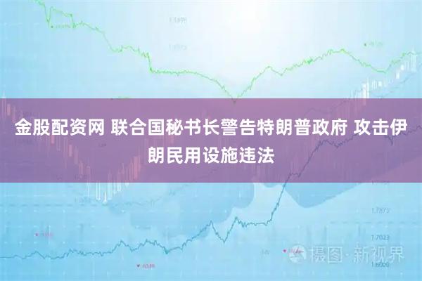 金股配资网 联合国秘书长警告特朗普政府 攻击伊朗民用设施违法