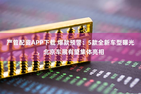 严管配资APP下载 爆款预警：5款全新车型曝光，北京车展有望集体亮相