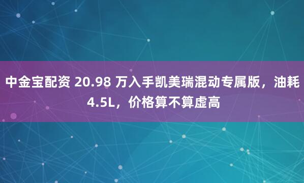 中金宝配资 20.98 万入手凯美瑞混动专属版，油耗 4.5L，价格算不算虚高