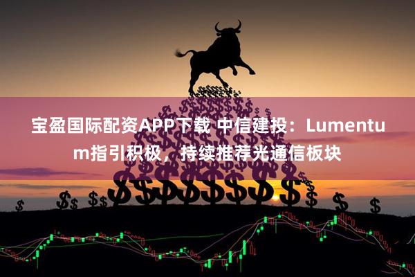 宝盈国际配资APP下载 中信建投：Lumentum指引积极，持续推荐光通信板块