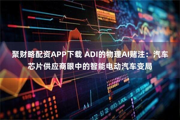 聚财略配资APP下载 ADI的物理AI赌注：汽车芯片供应商眼中的智能电动汽车变局