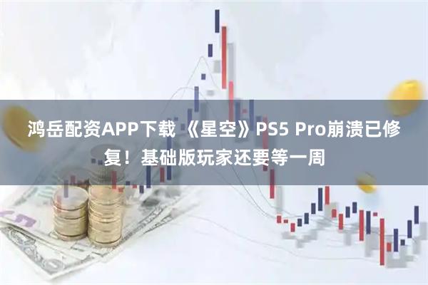 鸿岳配资APP下载 《星空》PS5 Pro崩溃已修复！基础版玩家还要等一周