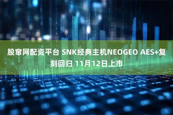 股窜网配资平台 SNK经典主机NEOGEO AES+复刻回归 11月12日上市