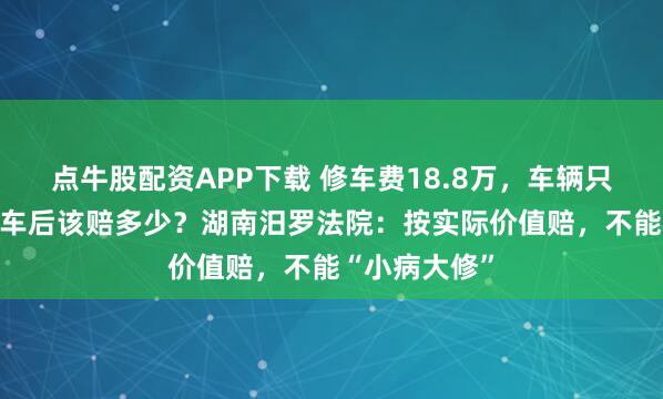 点牛股配资APP下载 修车费18.8万，车辆只值17万！撞车后该赔多少？湖南汨罗法院：按实际价值赔，不能“小病大修”