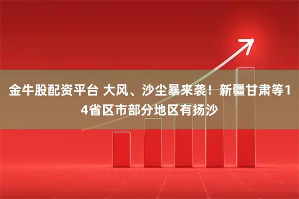 金牛股配资平台 大风、沙尘暴来袭！新疆甘肃等14省区市部分地区有扬沙