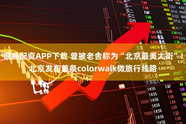 银易配资APP下载 曾被老舍称为“北京最美大街”！北京发布首条colorwalk微旅行线路