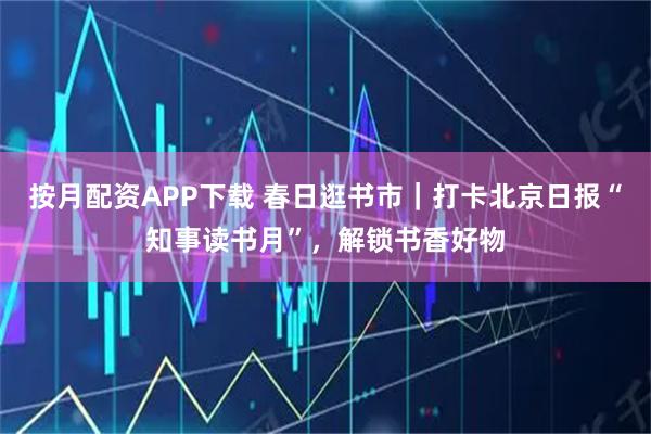 按月配资APP下载 春日逛书市｜打卡北京日报“知事读书月”，解锁书香好物