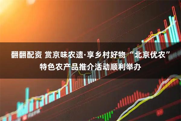 翻翻配资 赏京味农遗·享乡村好物 “北京优农”特色农产品推介活动顺利举办