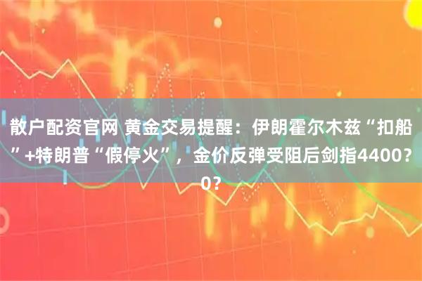散户配资官网 黄金交易提醒：伊朗霍尔木兹“扣船”+特朗普“假停火”，金价反弹受阻后剑指4400？