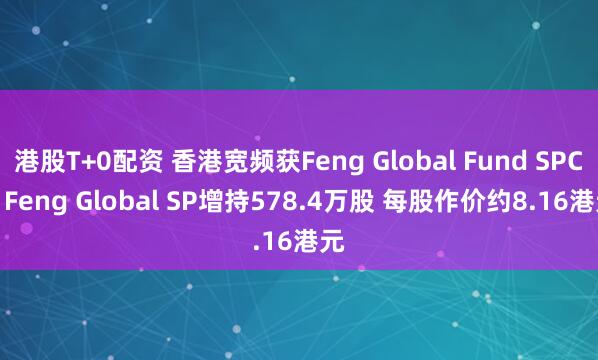 港股T+0配资 香港宽频获Feng Global Fund SPC - Feng Global SP增持578.4万股 每股作价约8.16港元